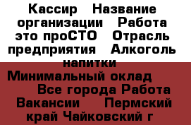 Кассир › Название организации ­ Работа-это проСТО › Отрасль предприятия ­ Алкоголь, напитки › Минимальный оклад ­ 31 000 - Все города Работа » Вакансии   . Пермский край,Чайковский г.